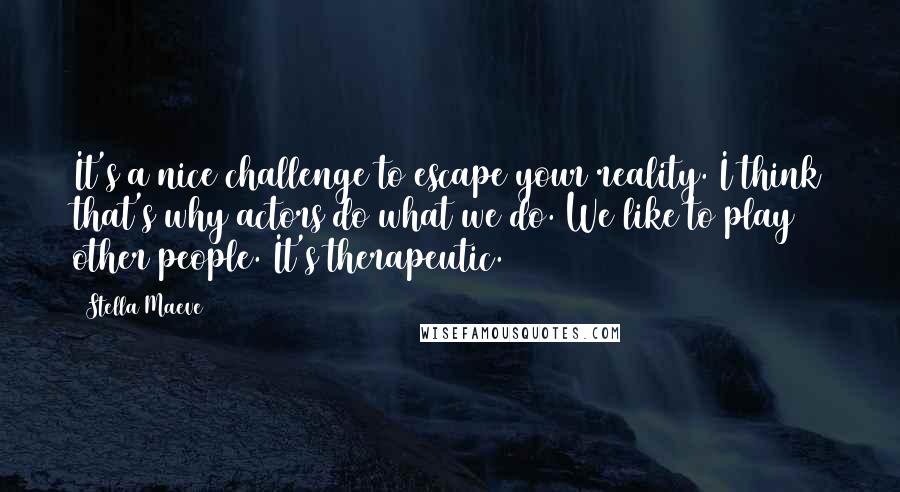 Stella Maeve Quotes: It's a nice challenge to escape your reality. I think that's why actors do what we do. We like to play other people. It's therapeutic.