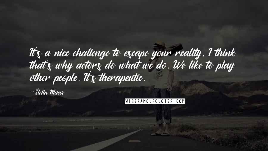 Stella Maeve Quotes: It's a nice challenge to escape your reality. I think that's why actors do what we do. We like to play other people. It's therapeutic.