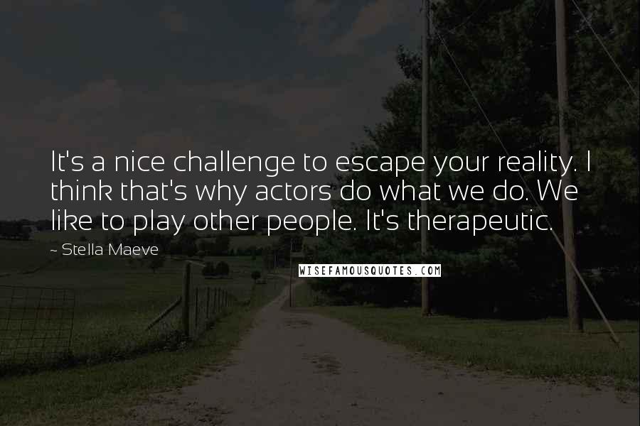 Stella Maeve Quotes: It's a nice challenge to escape your reality. I think that's why actors do what we do. We like to play other people. It's therapeutic.