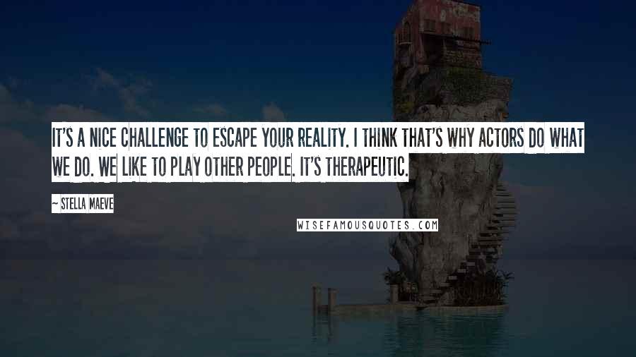 Stella Maeve Quotes: It's a nice challenge to escape your reality. I think that's why actors do what we do. We like to play other people. It's therapeutic.