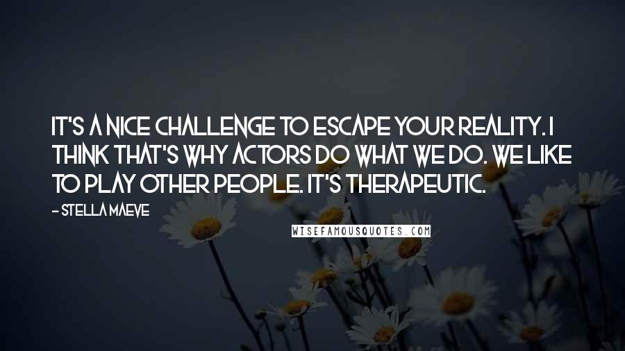 Stella Maeve Quotes: It's a nice challenge to escape your reality. I think that's why actors do what we do. We like to play other people. It's therapeutic.