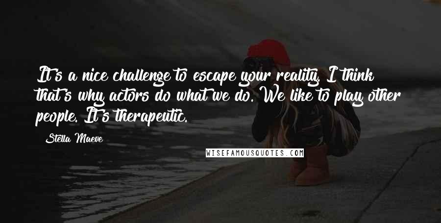 Stella Maeve Quotes: It's a nice challenge to escape your reality. I think that's why actors do what we do. We like to play other people. It's therapeutic.