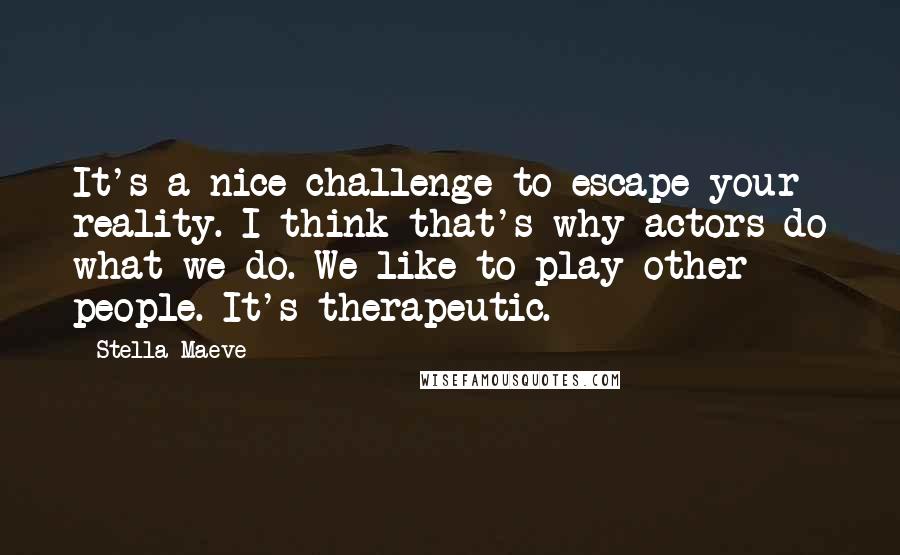 Stella Maeve Quotes: It's a nice challenge to escape your reality. I think that's why actors do what we do. We like to play other people. It's therapeutic.