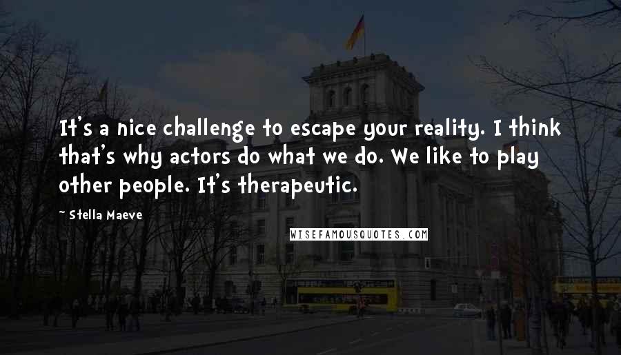 Stella Maeve Quotes: It's a nice challenge to escape your reality. I think that's why actors do what we do. We like to play other people. It's therapeutic.