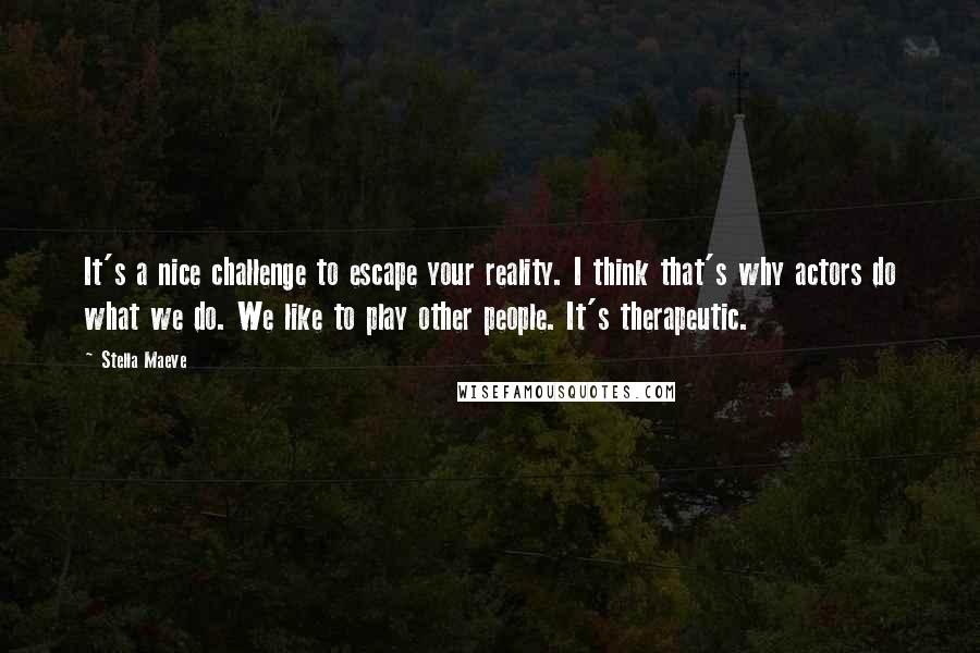 Stella Maeve Quotes: It's a nice challenge to escape your reality. I think that's why actors do what we do. We like to play other people. It's therapeutic.