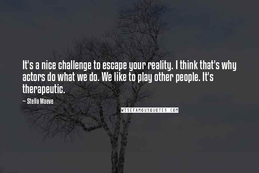 Stella Maeve Quotes: It's a nice challenge to escape your reality. I think that's why actors do what we do. We like to play other people. It's therapeutic.