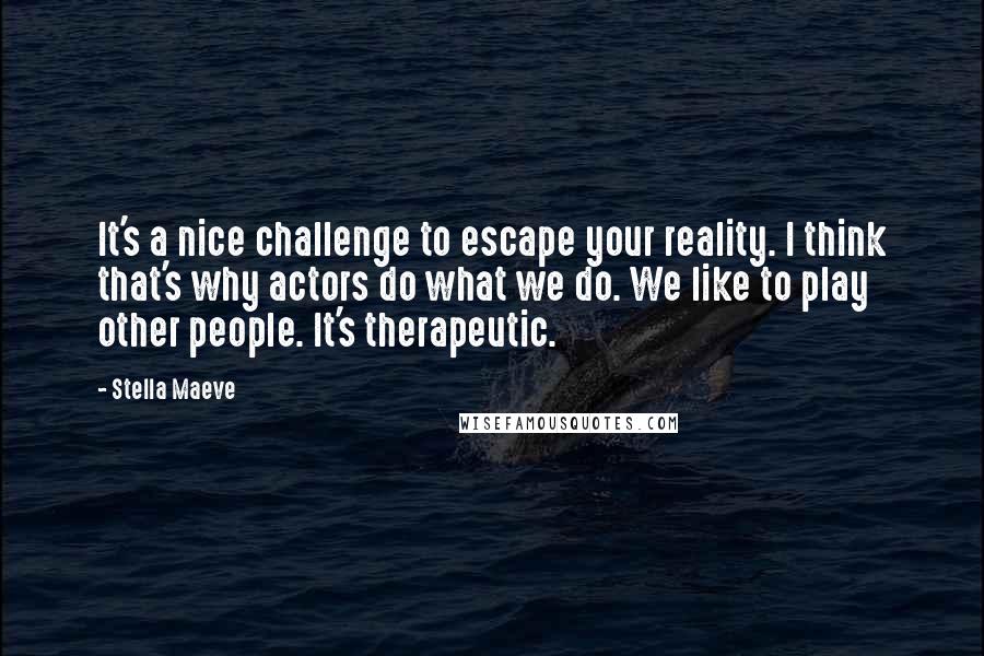 Stella Maeve Quotes: It's a nice challenge to escape your reality. I think that's why actors do what we do. We like to play other people. It's therapeutic.