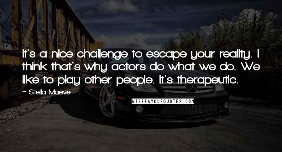 Stella Maeve Quotes: It's a nice challenge to escape your reality. I think that's why actors do what we do. We like to play other people. It's therapeutic.