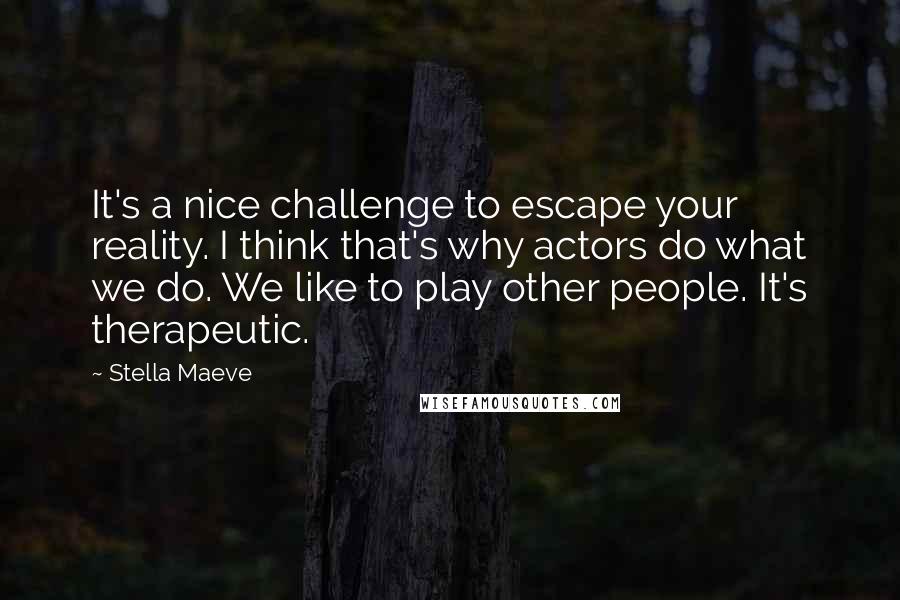 Stella Maeve Quotes: It's a nice challenge to escape your reality. I think that's why actors do what we do. We like to play other people. It's therapeutic.