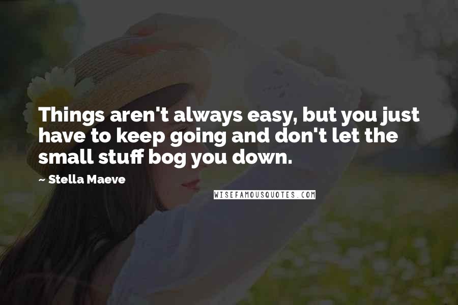 Stella Maeve Quotes: Things aren't always easy, but you just have to keep going and don't let the small stuff bog you down.