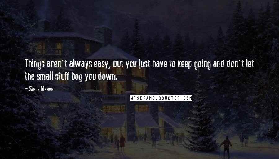 Stella Maeve Quotes: Things aren't always easy, but you just have to keep going and don't let the small stuff bog you down.