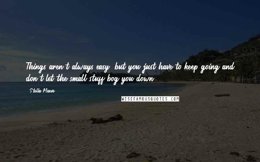 Stella Maeve Quotes: Things aren't always easy, but you just have to keep going and don't let the small stuff bog you down.