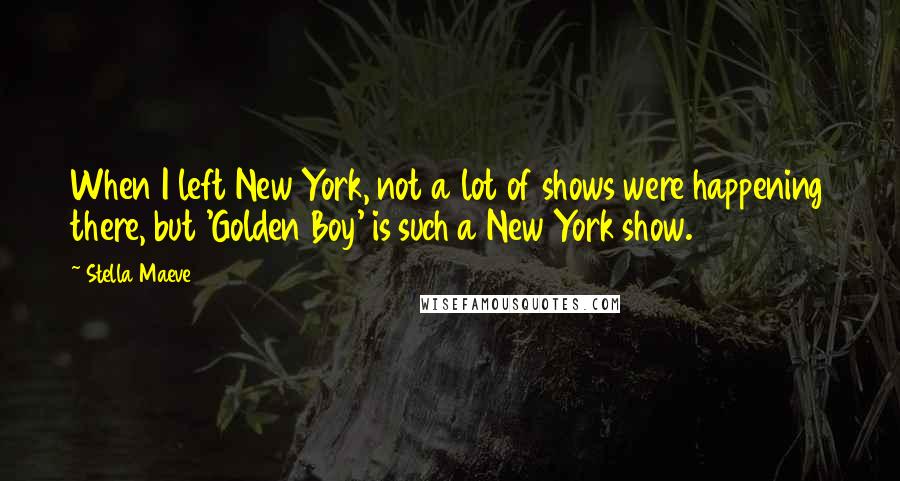 Stella Maeve Quotes: When I left New York, not a lot of shows were happening there, but 'Golden Boy' is such a New York show.