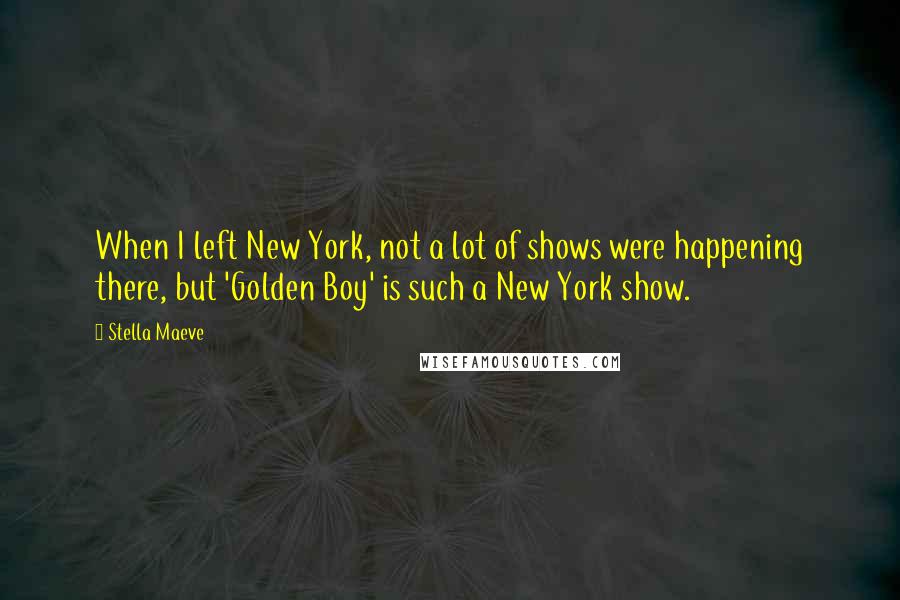 Stella Maeve Quotes: When I left New York, not a lot of shows were happening there, but 'Golden Boy' is such a New York show.