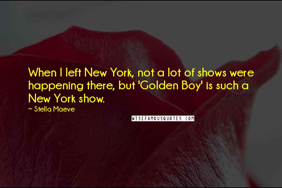 Stella Maeve Quotes: When I left New York, not a lot of shows were happening there, but 'Golden Boy' is such a New York show.