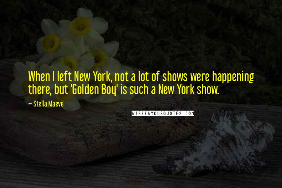 Stella Maeve Quotes: When I left New York, not a lot of shows were happening there, but 'Golden Boy' is such a New York show.