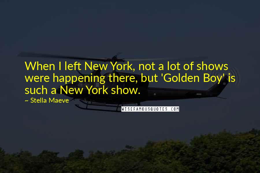 Stella Maeve Quotes: When I left New York, not a lot of shows were happening there, but 'Golden Boy' is such a New York show.