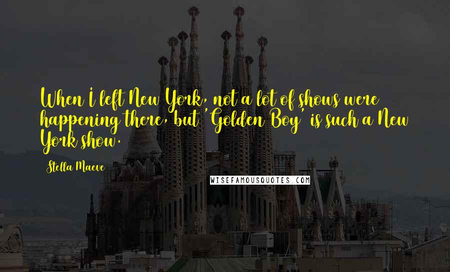 Stella Maeve Quotes: When I left New York, not a lot of shows were happening there, but 'Golden Boy' is such a New York show.