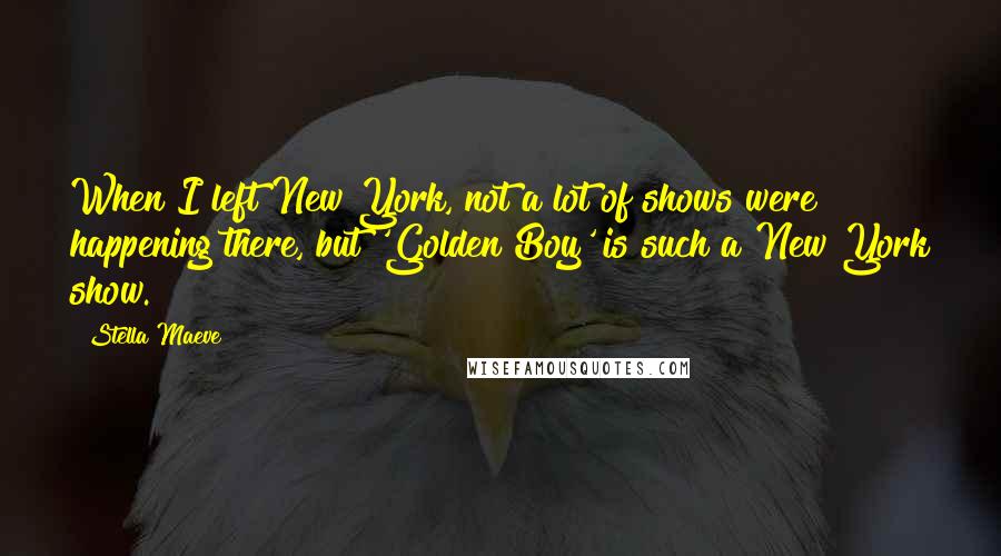 Stella Maeve Quotes: When I left New York, not a lot of shows were happening there, but 'Golden Boy' is such a New York show.