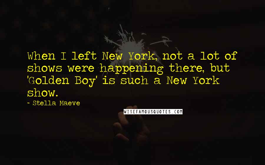 Stella Maeve Quotes: When I left New York, not a lot of shows were happening there, but 'Golden Boy' is such a New York show.