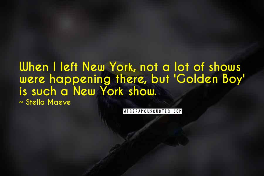 Stella Maeve Quotes: When I left New York, not a lot of shows were happening there, but 'Golden Boy' is such a New York show.