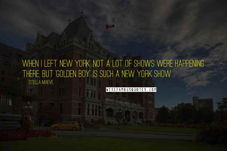 Stella Maeve Quotes: When I left New York, not a lot of shows were happening there, but 'Golden Boy' is such a New York show.