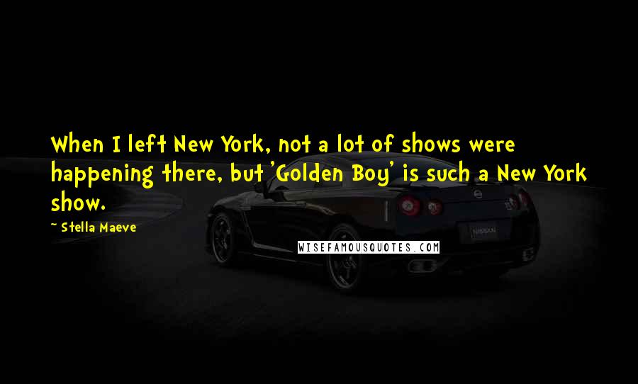 Stella Maeve Quotes: When I left New York, not a lot of shows were happening there, but 'Golden Boy' is such a New York show.