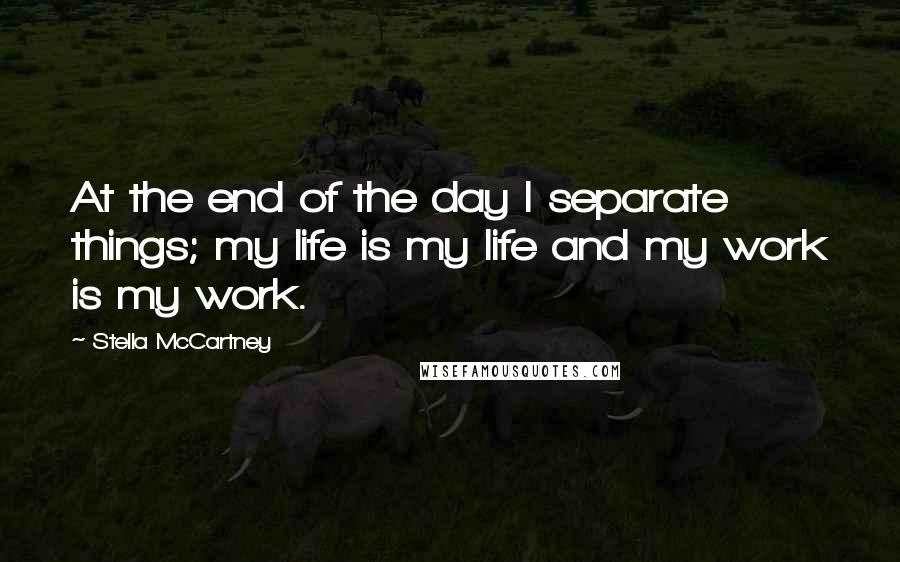 Stella McCartney Quotes: At the end of the day I separate things; my life is my life and my work is my work.