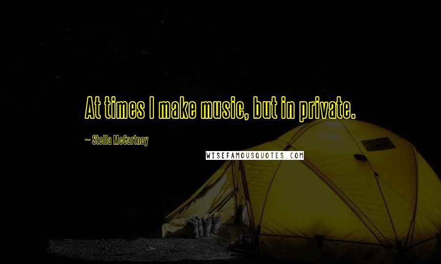 Stella McCartney Quotes: At times I make music, but in private.