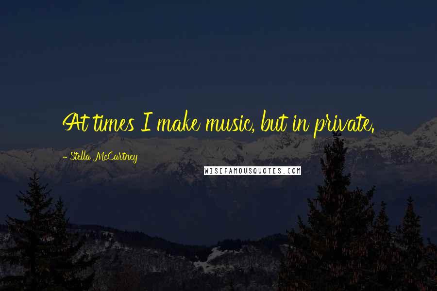 Stella McCartney Quotes: At times I make music, but in private.