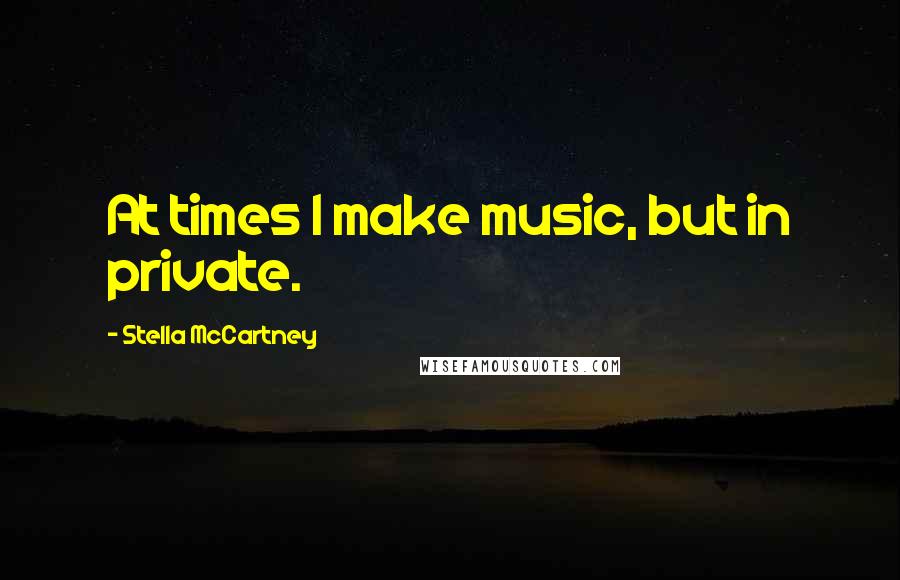 Stella McCartney Quotes: At times I make music, but in private.