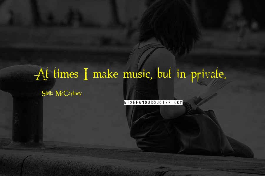 Stella McCartney Quotes: At times I make music, but in private.