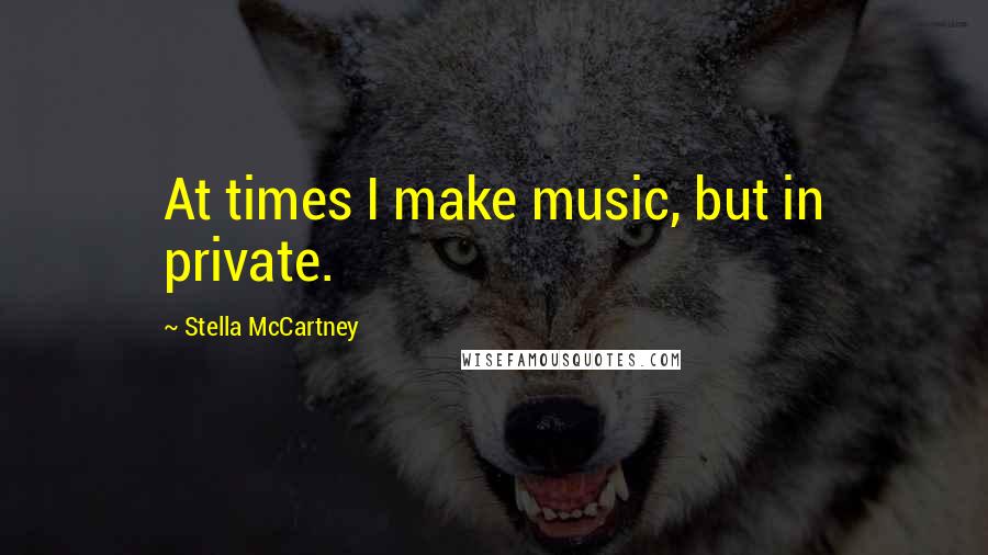 Stella McCartney Quotes: At times I make music, but in private.