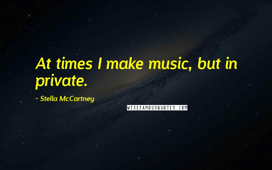 Stella McCartney Quotes: At times I make music, but in private.