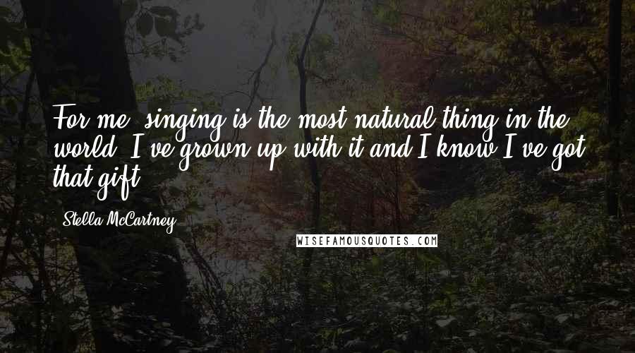 Stella McCartney Quotes: For me, singing is the most natural thing in the world. I've grown up with it and I know I've got that gift.