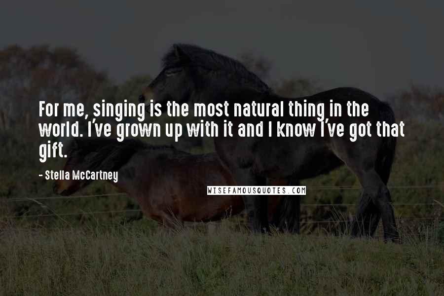 Stella McCartney Quotes: For me, singing is the most natural thing in the world. I've grown up with it and I know I've got that gift.