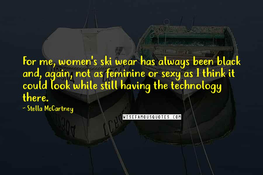 Stella McCartney Quotes: For me, women's ski wear has always been black and, again, not as feminine or sexy as I think it could look while still having the technology there.