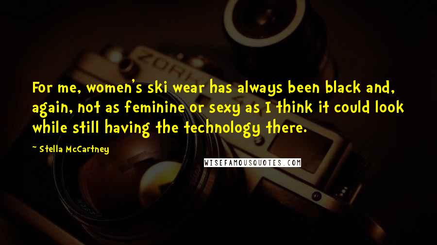 Stella McCartney Quotes: For me, women's ski wear has always been black and, again, not as feminine or sexy as I think it could look while still having the technology there.