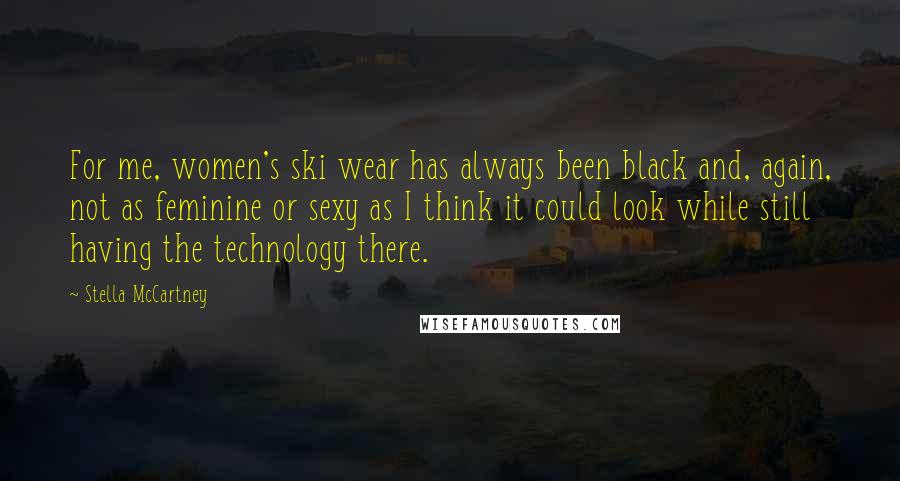 Stella McCartney Quotes: For me, women's ski wear has always been black and, again, not as feminine or sexy as I think it could look while still having the technology there.