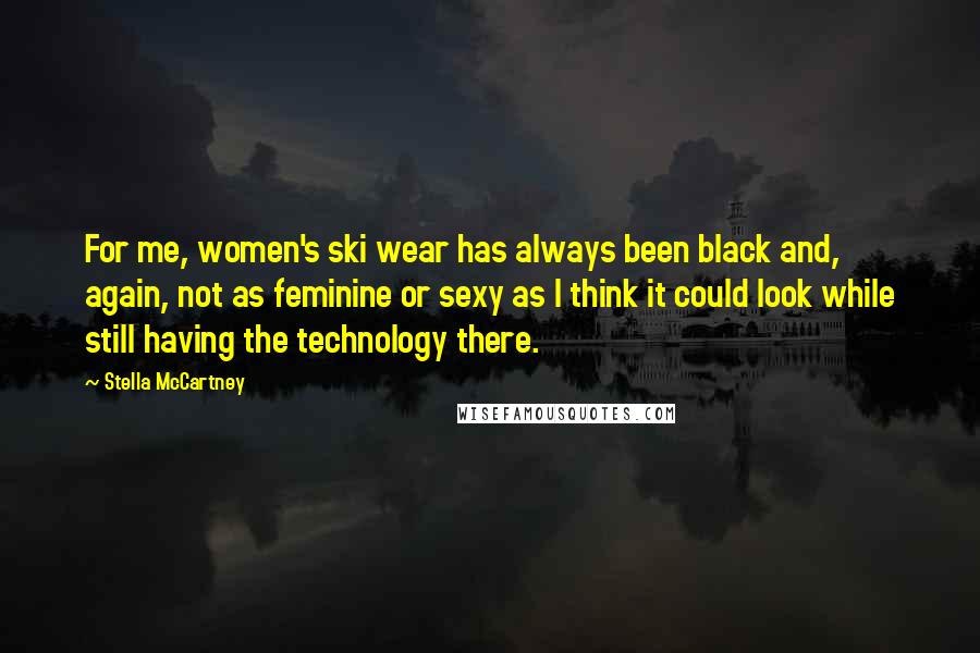 Stella McCartney Quotes: For me, women's ski wear has always been black and, again, not as feminine or sexy as I think it could look while still having the technology there.