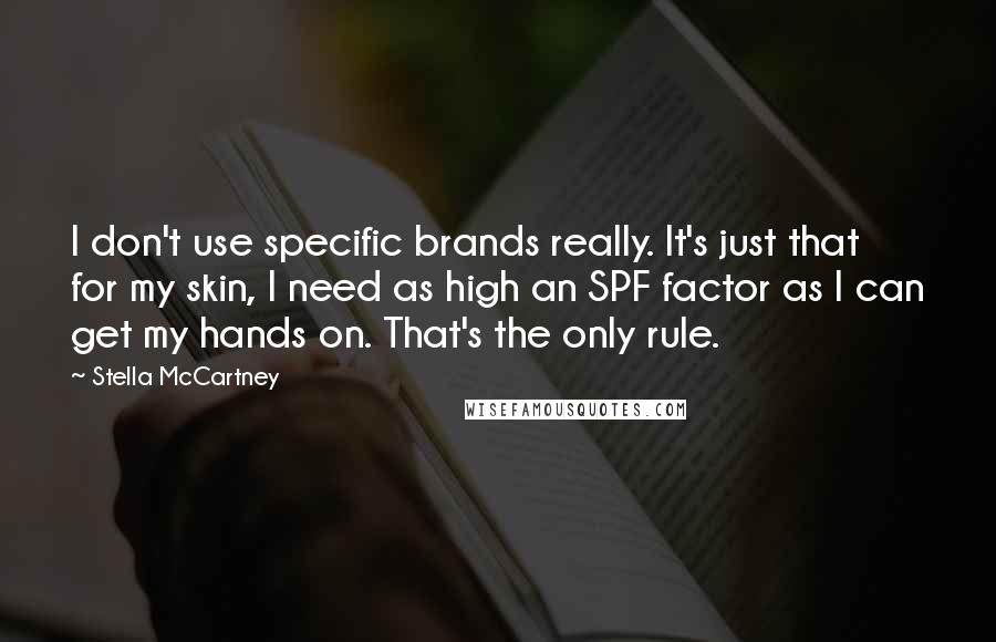 Stella McCartney Quotes: I don't use specific brands really. It's just that for my skin, I need as high an SPF factor as I can get my hands on. That's the only rule.