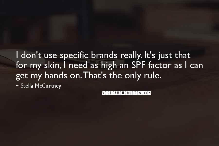 Stella McCartney Quotes: I don't use specific brands really. It's just that for my skin, I need as high an SPF factor as I can get my hands on. That's the only rule.