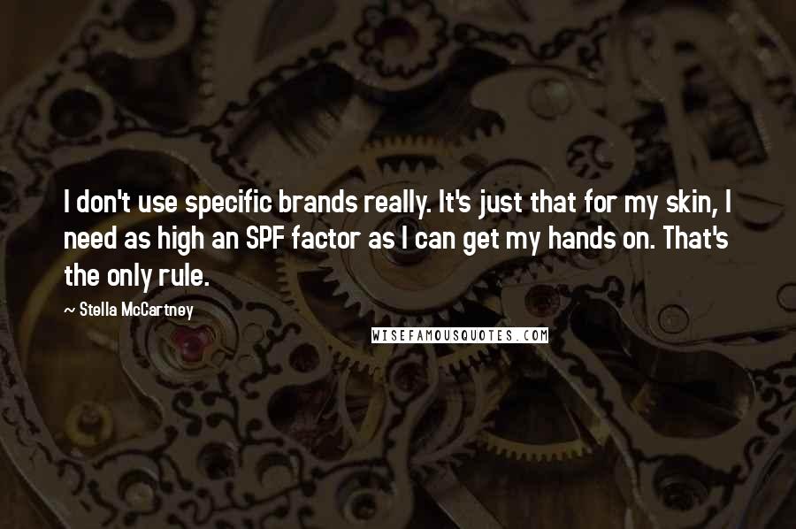 Stella McCartney Quotes: I don't use specific brands really. It's just that for my skin, I need as high an SPF factor as I can get my hands on. That's the only rule.