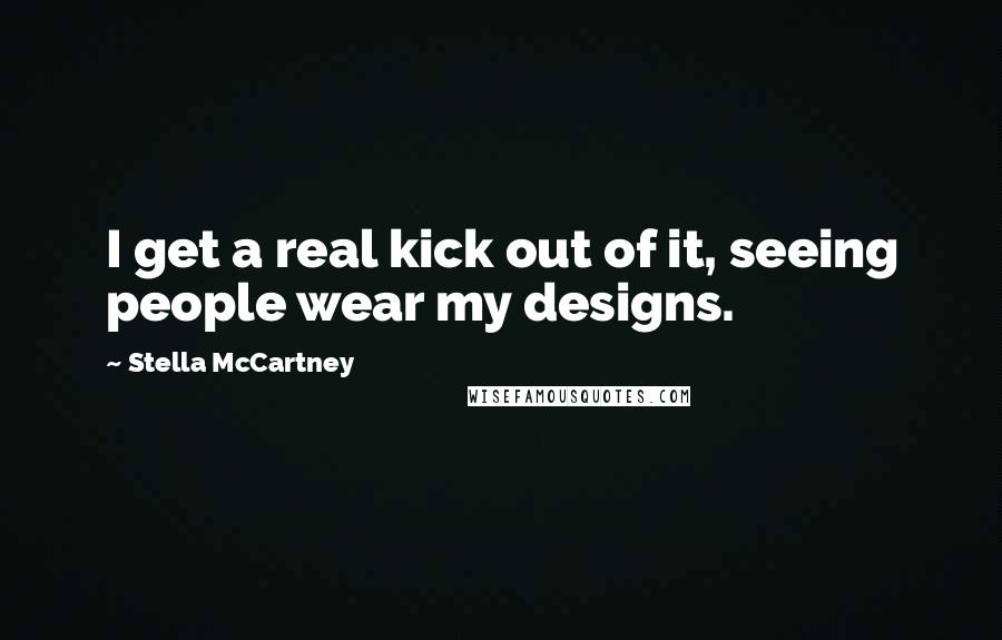 Stella McCartney Quotes: I get a real kick out of it, seeing people wear my designs.
