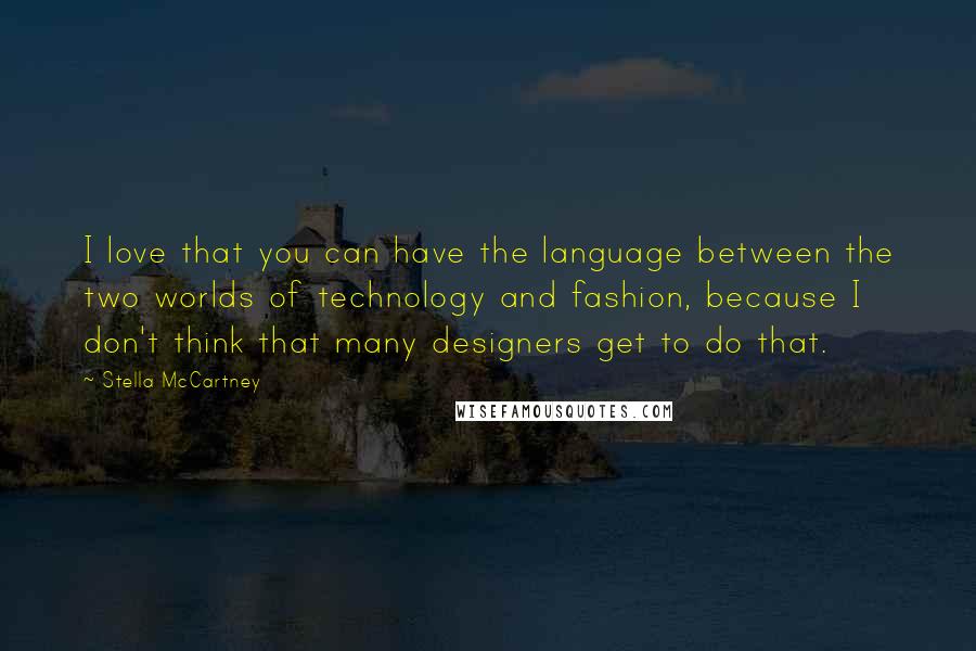 Stella McCartney Quotes: I love that you can have the language between the two worlds of technology and fashion, because I don't think that many designers get to do that.