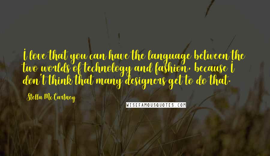 Stella McCartney Quotes: I love that you can have the language between the two worlds of technology and fashion, because I don't think that many designers get to do that.