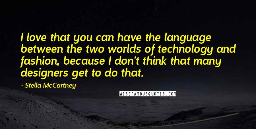 Stella McCartney Quotes: I love that you can have the language between the two worlds of technology and fashion, because I don't think that many designers get to do that.