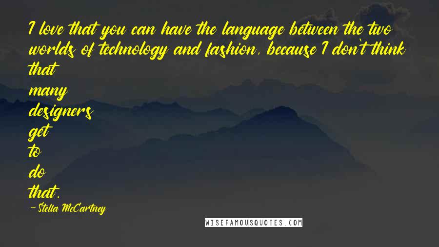 Stella McCartney Quotes: I love that you can have the language between the two worlds of technology and fashion, because I don't think that many designers get to do that.