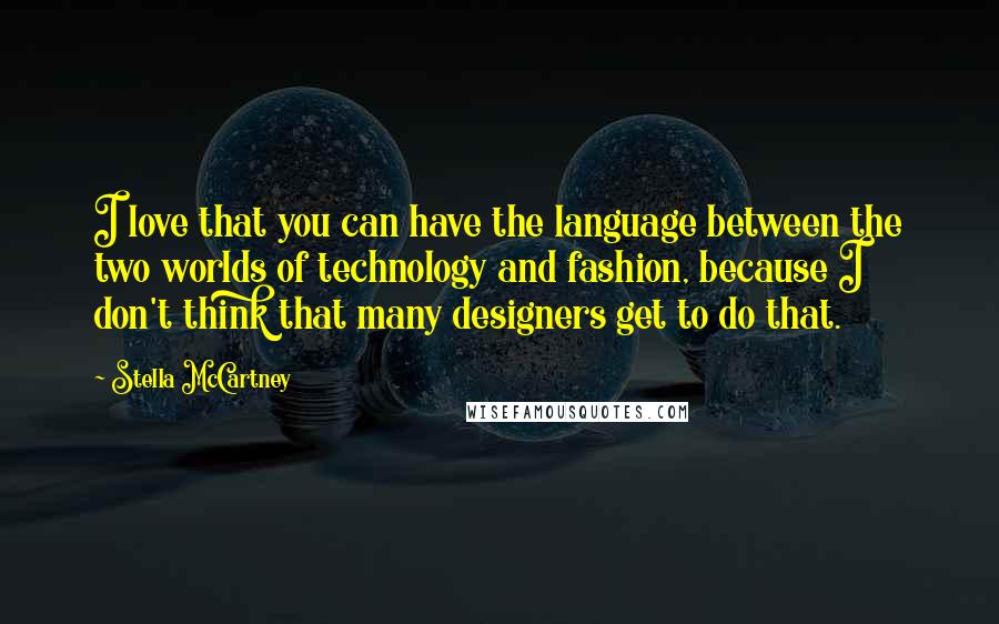 Stella McCartney Quotes: I love that you can have the language between the two worlds of technology and fashion, because I don't think that many designers get to do that.