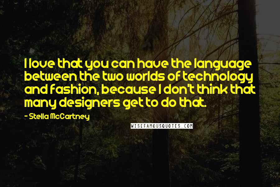 Stella McCartney Quotes: I love that you can have the language between the two worlds of technology and fashion, because I don't think that many designers get to do that.